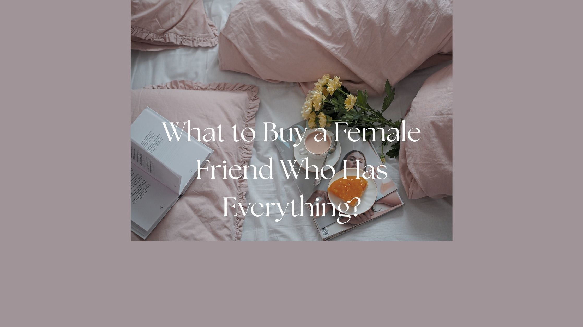 Blog - What to Buy a Female Friend Who Has Everything?