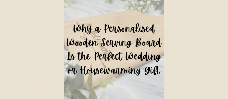 Why a Personalised Wooden Serving Board Is the Perfect Wedding or Housewarming Gift