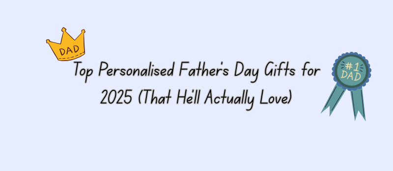 Top Personalised Father’s Day Gifts for 2025 (That He’ll Actually Love)