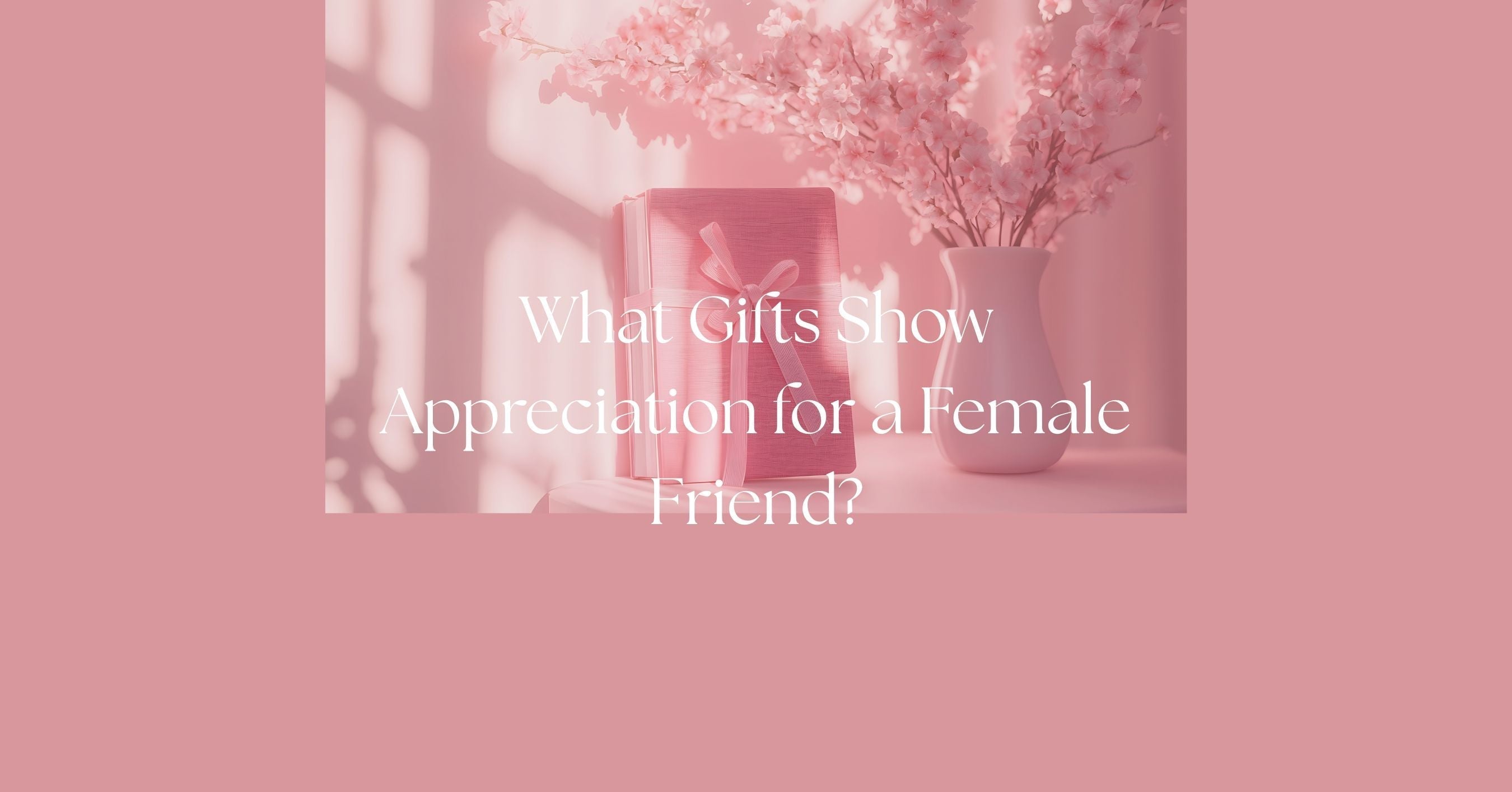 Blog - What Gifts Show Appreciation for a Female Friend?