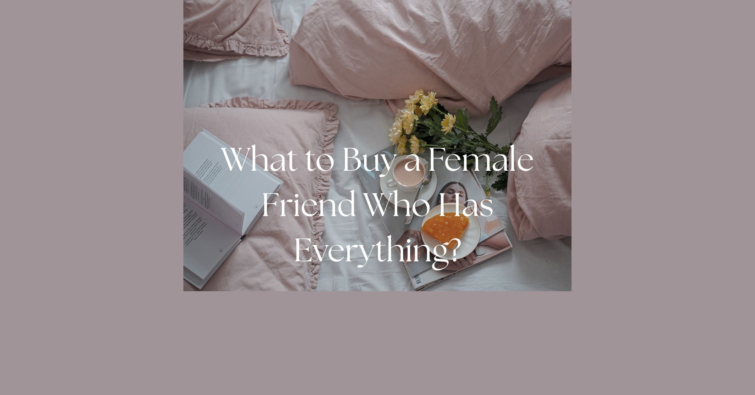 Blog - What to Buy a Female Friend Who Has Everything?